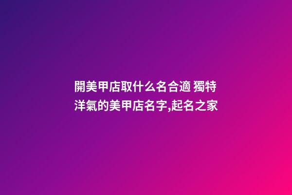 開美甲店取什么名合適 獨特洋氣的美甲店名字,起名之家-第1張-店鋪起名-玄機派